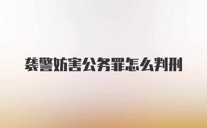 袭警妨害公务罪怎么判刑