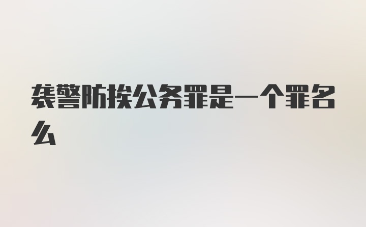 袭警防挨公务罪是一个罪名么