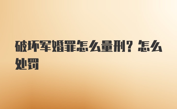 破坏军婚罪怎么量刑？怎么处罚