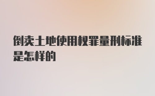 倒卖土地使用权罪量刑标准是怎样的