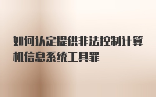 如何认定提供非法控制计算机信息系统工具罪