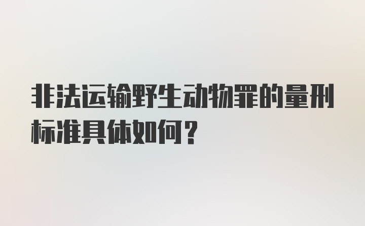 非法运输野生动物罪的量刑标准具体如何？