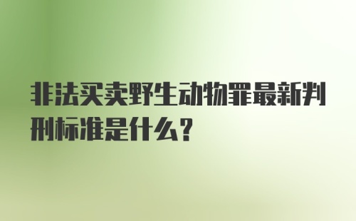 非法买卖野生动物罪最新判刑标准是什么？