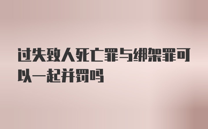 过失致人死亡罪与绑架罪可以一起并罚吗