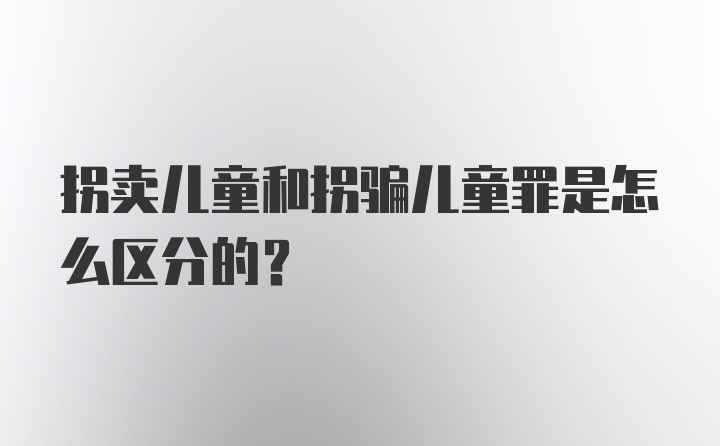 拐卖儿童和拐骗儿童罪是怎么区分的?