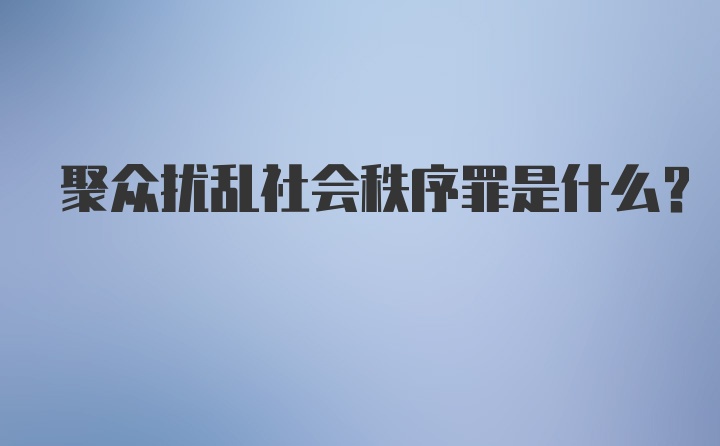 聚众扰乱社会秩序罪是什么？