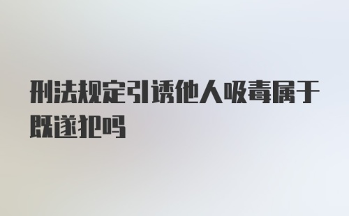 刑法规定引诱他人吸毒属于既遂犯吗