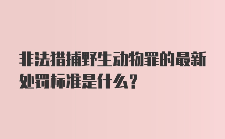 非法猎捕野生动物罪的最新处罚标准是什么？