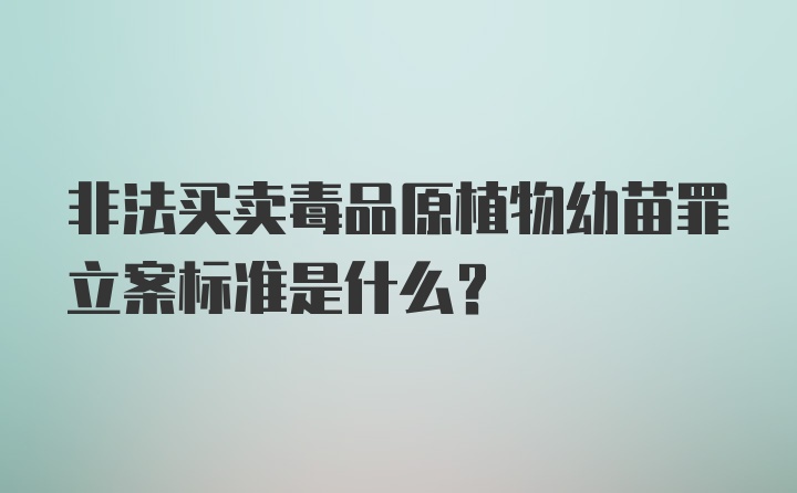 非法买卖毒品原植物幼苗罪立案标准是什么？