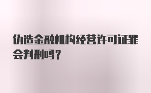 伪造金融机构经营许可证罪会判刑吗？