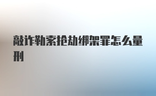 敲诈勒索抢劫绑架罪怎么量刑