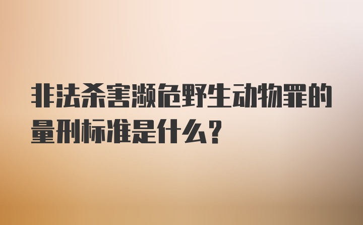 非法杀害濒危野生动物罪的量刑标准是什么？