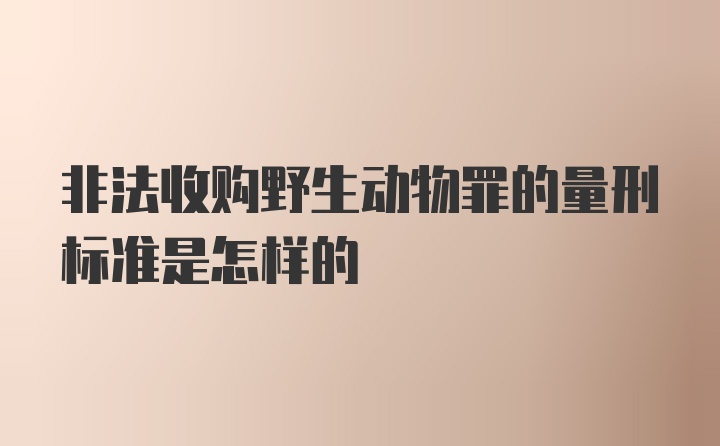 非法收购野生动物罪的量刑标准是怎样的