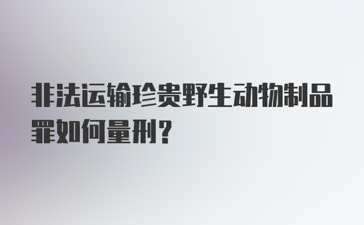 非法运输珍贵野生动物制品罪如何量刑？