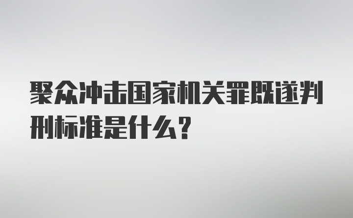 聚众冲击国家机关罪既遂判刑标准是什么？