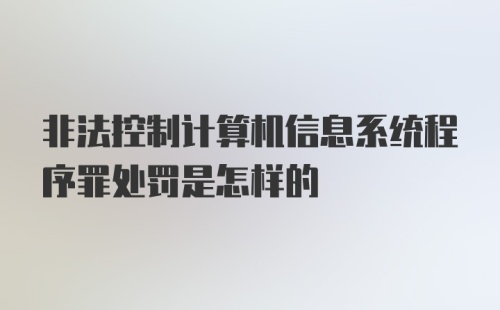 非法控制计算机信息系统程序罪处罚是怎样的