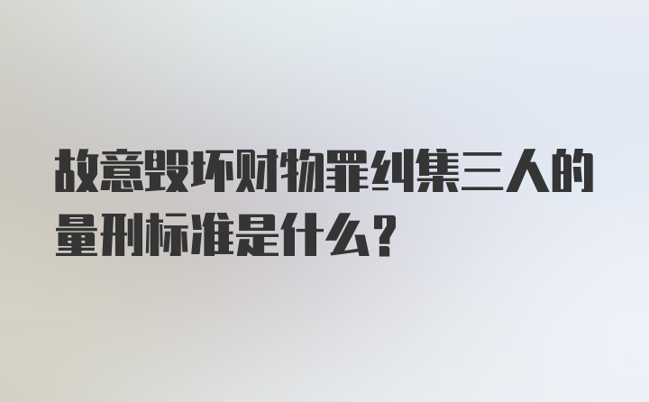 故意毁坏财物罪纠集三人的量刑标准是什么？