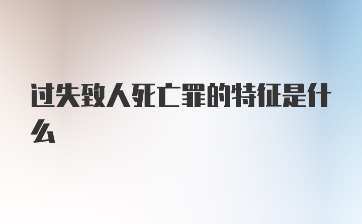 过失致人死亡罪的特征是什么