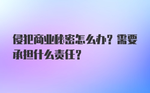 侵犯商业秘密怎么办？需要承担什么责任？