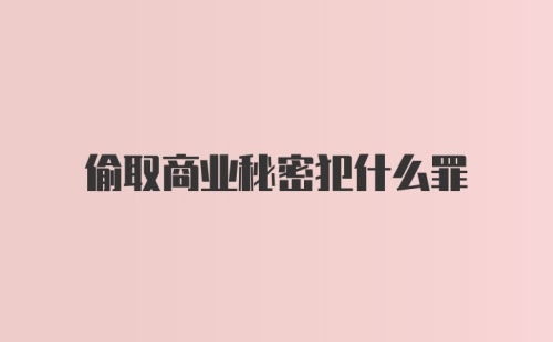 偷取商业秘密犯什么罪