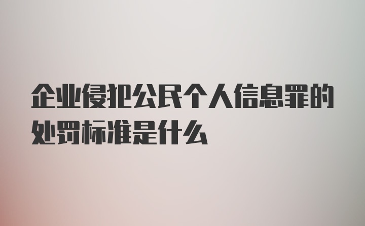 企业侵犯公民个人信息罪的处罚标准是什么