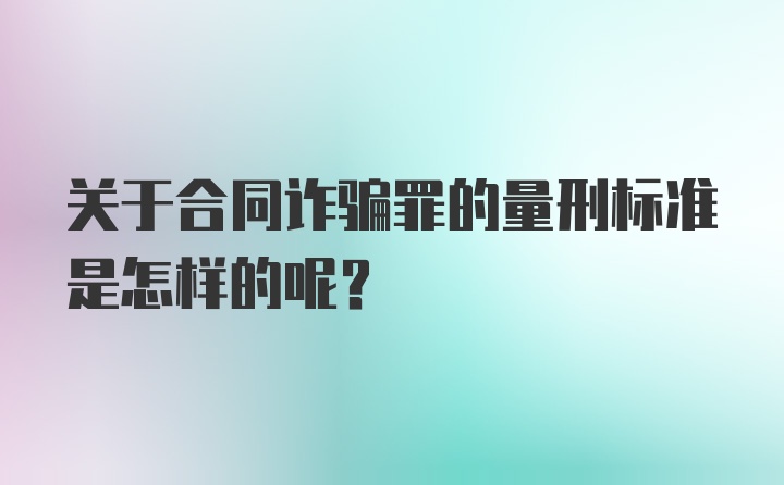 关于合同诈骗罪的量刑标准是怎样的呢？