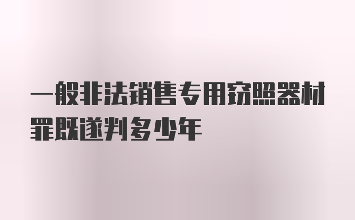 一般非法销售专用窃照器材罪既遂判多少年