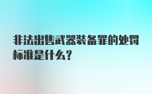 非法出售武器装备罪的处罚标准是什么?