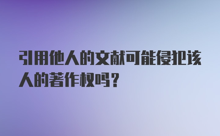 引用他人的文献可能侵犯该人的著作权吗？