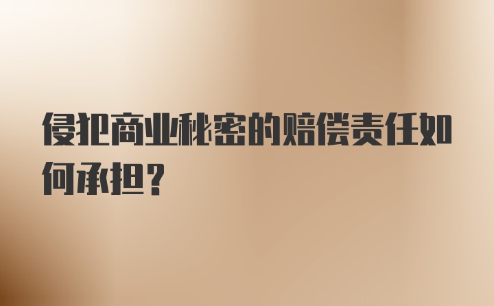 侵犯商业秘密的赔偿责任如何承担？