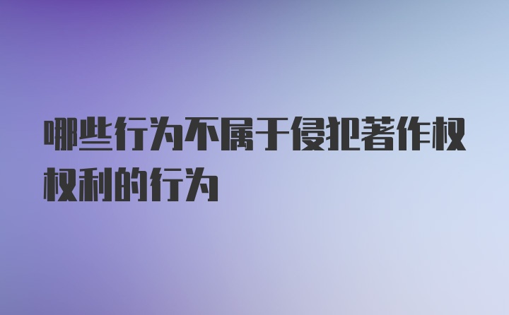 哪些行为不属于侵犯著作权权利的行为