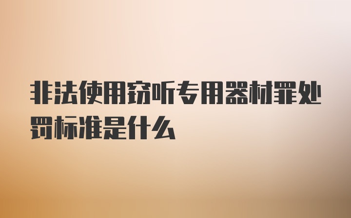 非法使用窃听专用器材罪处罚标准是什么