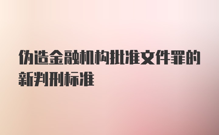 伪造金融机构批准文件罪的新判刑标准