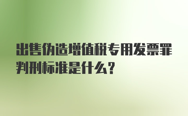 出售伪造增值税专用发票罪判刑标准是什么？