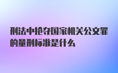 刑法中抢夺国家机关公文罪的量刑标准是什么