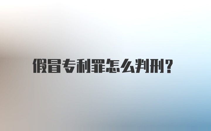 假冒专利罪怎么判刑？