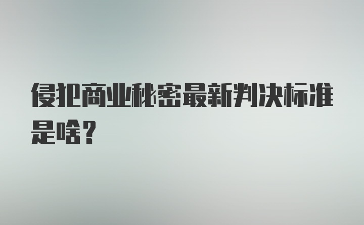 侵犯商业秘密最新判决标准是啥?