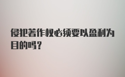 侵犯著作权必须要以盈利为目的吗?