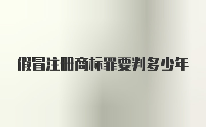 假冒注册商标罪要判多少年