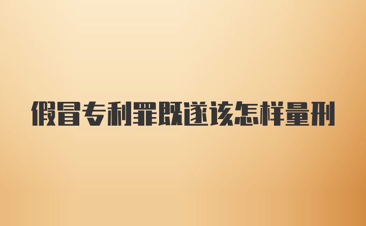 假冒专利罪既遂该怎样量刑