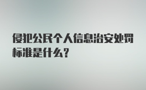 侵犯公民个人信息治安处罚标准是什么？