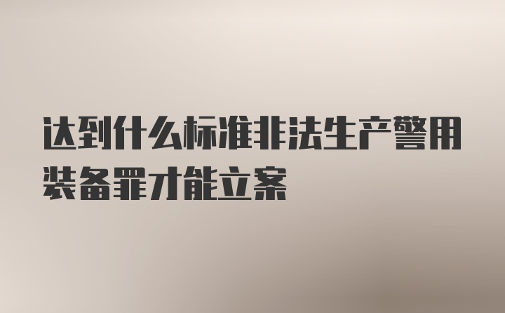 达到什么标准非法生产警用装备罪才能立案