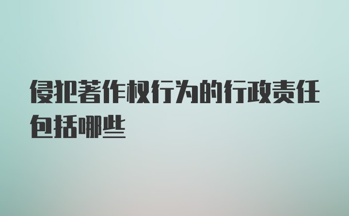 侵犯著作权行为的行政责任包括哪些