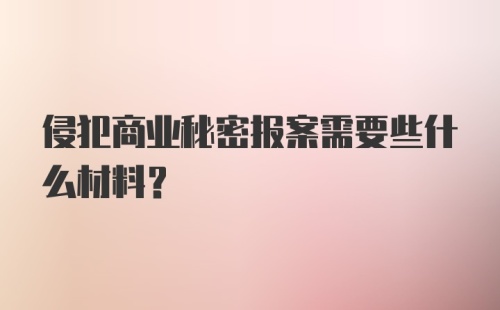 侵犯商业秘密报案需要些什么材料？