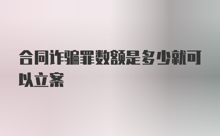 合同诈骗罪数额是多少就可以立案