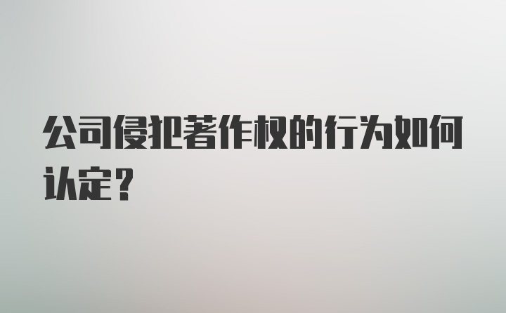 公司侵犯著作权的行为如何认定？