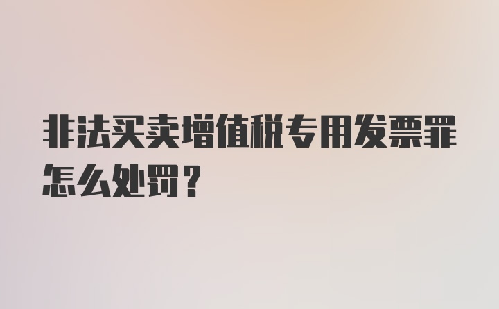 非法买卖增值税专用发票罪怎么处罚?