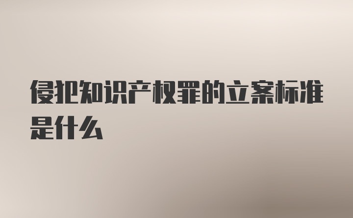 侵犯知识产权罪的立案标准是什么