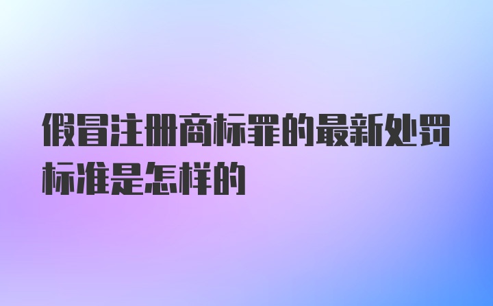 假冒注册商标罪的最新处罚标准是怎样的