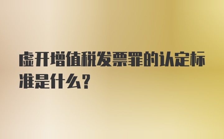 虚开增值税发票罪的认定标准是什么？